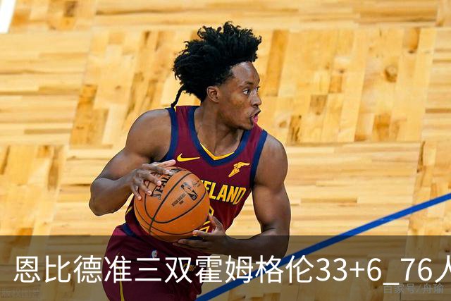 恩比德准三双霍姆格伦33+6 76人险胜终结连败